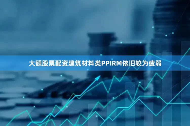大额股票配资建筑材料类PPIRM依旧较为疲弱