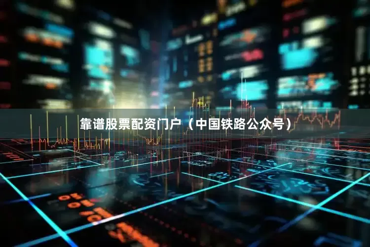 靠谱股票配资门户（中国铁路公众号）