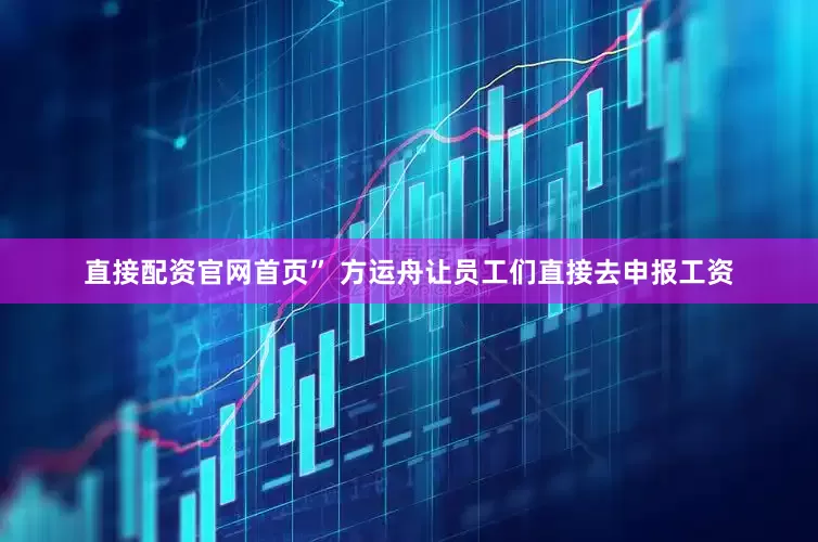 直接配资官网首页” 方运舟让员工们直接去申报工资