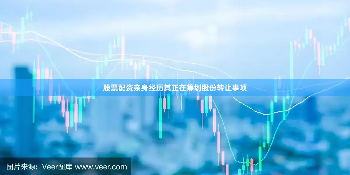 股票配资亲身经历其正在筹划股份转让事项