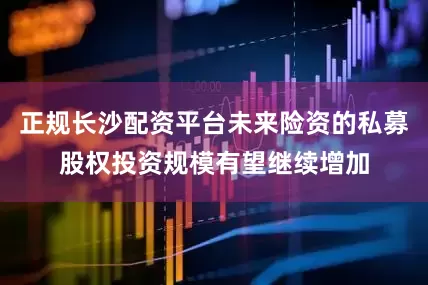 正规长沙配资平台未来险资的私募股权投资规模有望继续增加