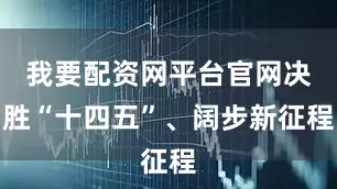 我要配资网平台官网决胜“十四五”、阔步新征程