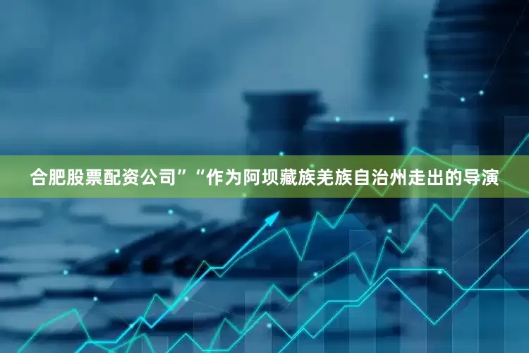 合肥股票配资公司”“作为阿坝藏族羌族自治州走出的导演