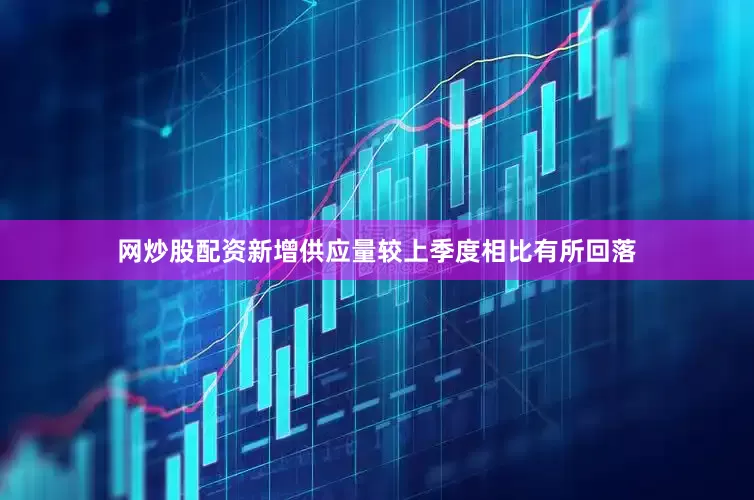 网炒股配资新增供应量较上季度相比有所回落
