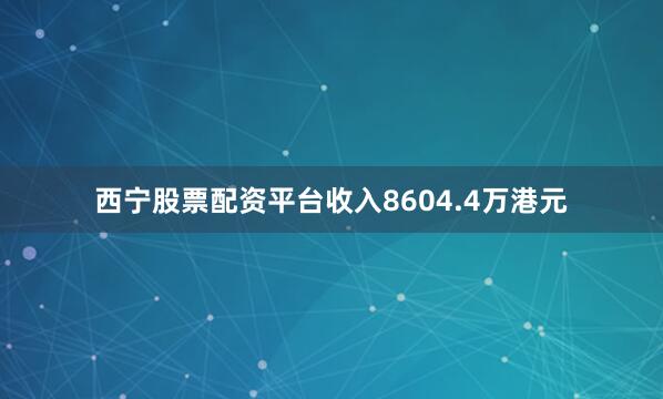 西宁股票配资平台收入8604.4万港元