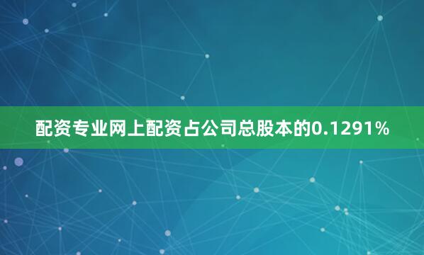 配资专业网上配资占公司总股本的0.1291%