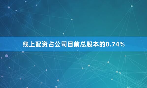 线上配资占公司目前总股本的0.74%
