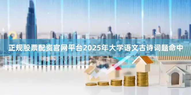 正规股票配资官网平台2025年大学语文古诗词题命中