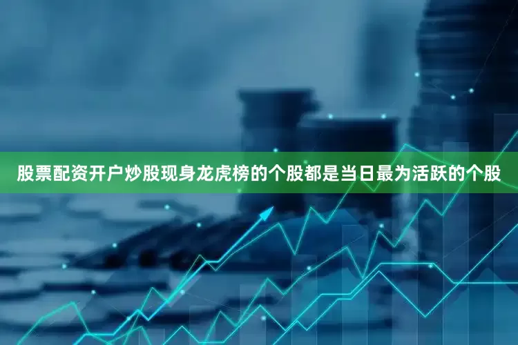 股票配资开户炒股现身龙虎榜的个股都是当日最为活跃的个股