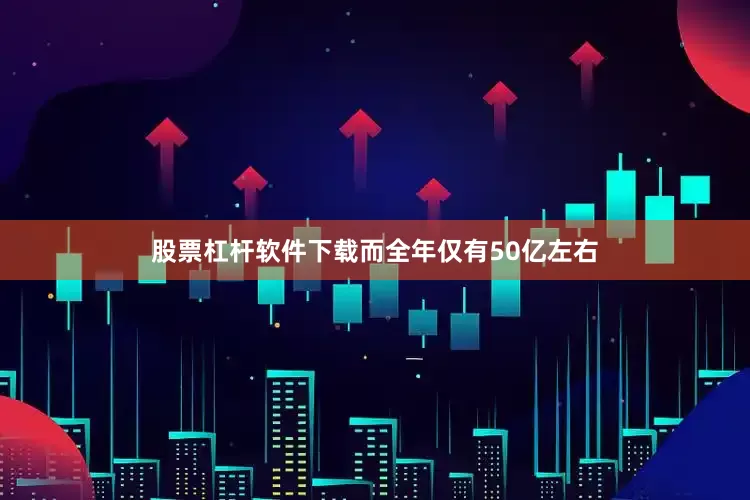 股票杠杆软件下载而全年仅有50亿左右