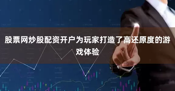 股票网炒股配资开户为玩家打造了高还原度的游戏体验