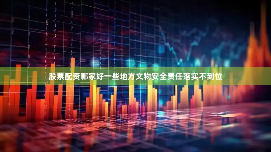 股票配资哪家好一些地方文物安全责任落实不到位