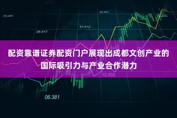 配资靠谱证券配资门户展现出成都文创产业的国际吸引力与产业合作潜力
