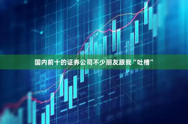 国内前十的证券公司不少朋友跟我“吐槽”