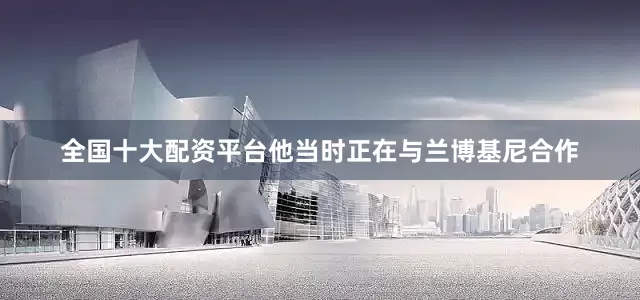 全国十大配资平台他当时正在与兰博基尼合作