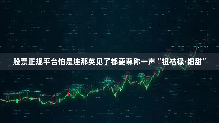 股票正规平台怕是连那英见了都要尊称一声“钮祜禄·钿甜”
