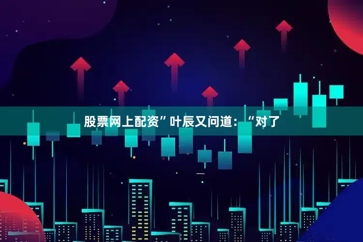 股票网上配资”叶辰又问道：“对了