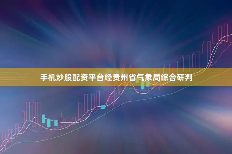手机炒股配资平台　　经贵州省气象局综合研判