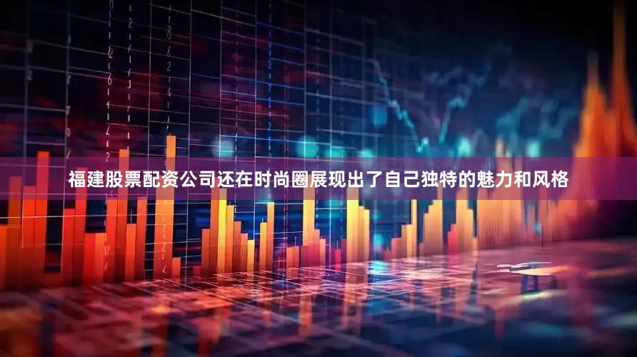 福建股票配资公司还在时尚圈展现出了自己独特的魅力和风格