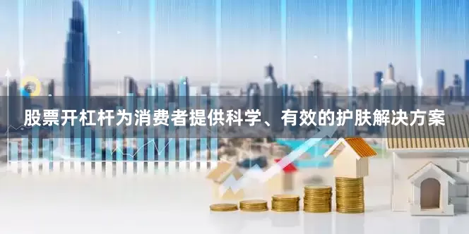 股票开杠杆为消费者提供科学、有效的护肤解决方案