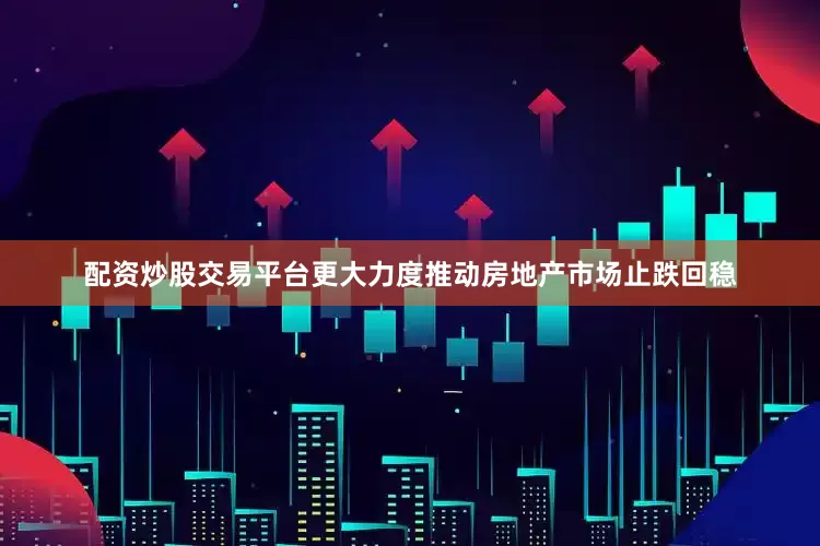 配资炒股交易平台更大力度推动房地产市场止跌回稳