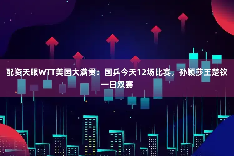 配资天眼WTT美国大满贯：国乒今天12场比赛，孙颖莎王楚钦一日双赛