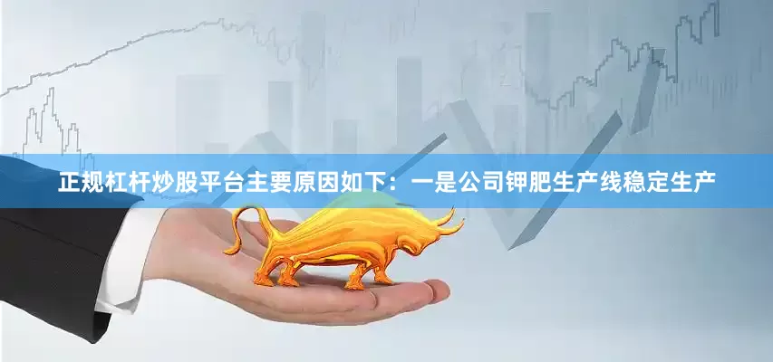 正规杠杆炒股平台主要原因如下：一是公司钾肥生产线稳定生产