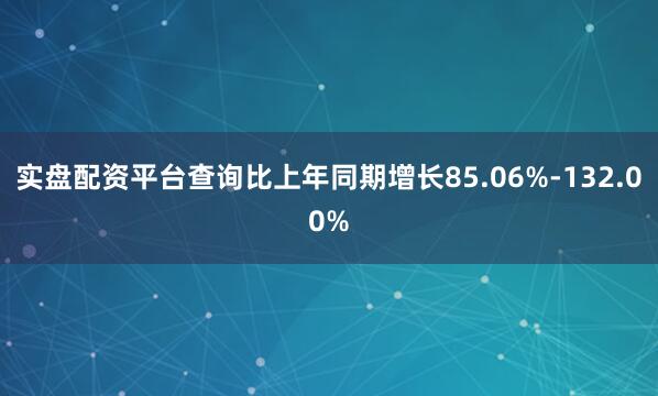实盘配资平台查询比上年同期增长85.06%-132.00%