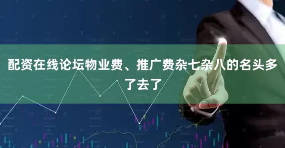 配资在线论坛物业费、推广费杂七杂八的名头多了去了