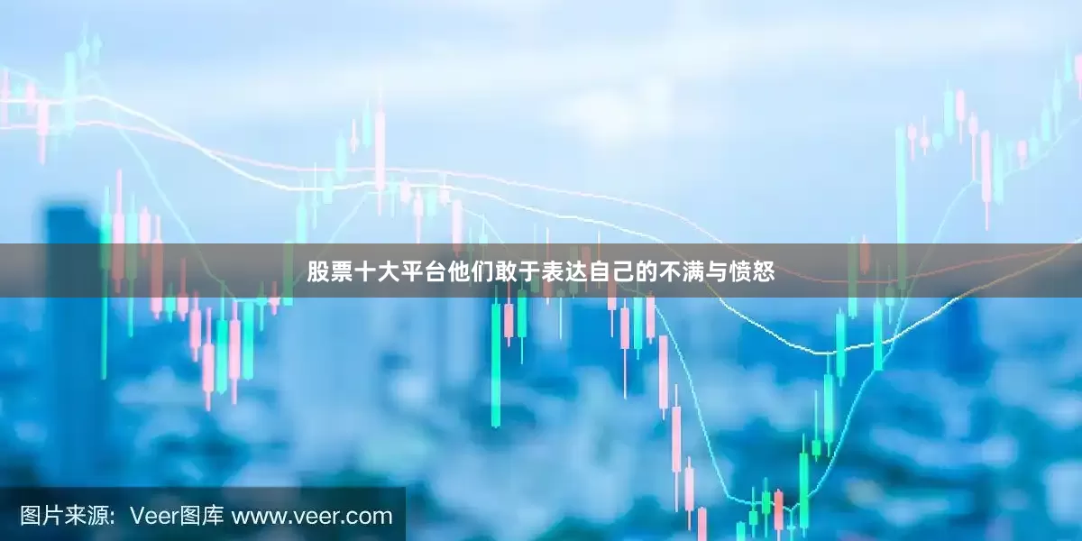 股票十大平台他们敢于表达自己的不满与愤怒