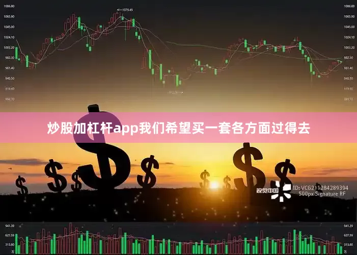 炒股加杠杆app我们希望买一套各方面过得去