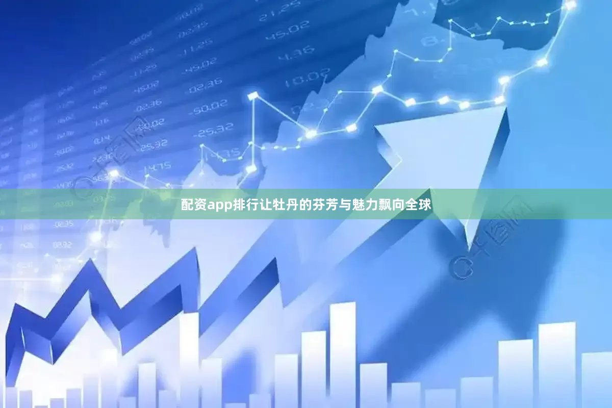 配资app排行让牡丹的芬芳与魅力飘向全球