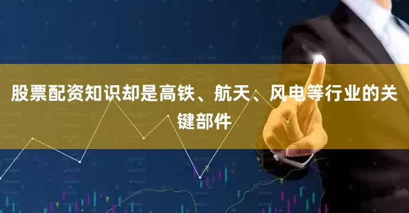股票配资知识却是高铁、航天、风电等行业的关键部件