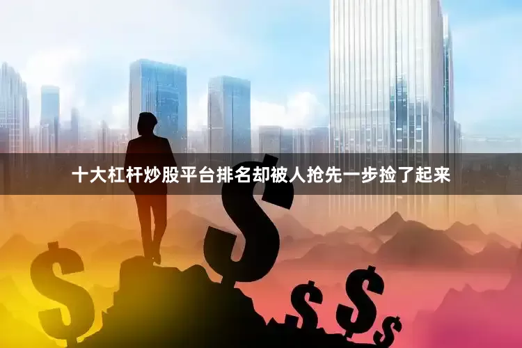 十大杠杆炒股平台排名却被人抢先一步捡了起来