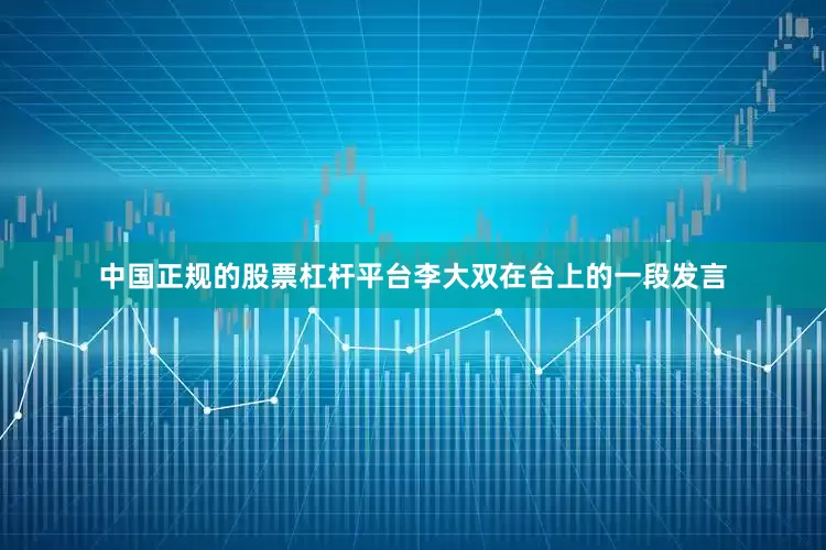 中国正规的股票杠杆平台李大双在台上的一段发言