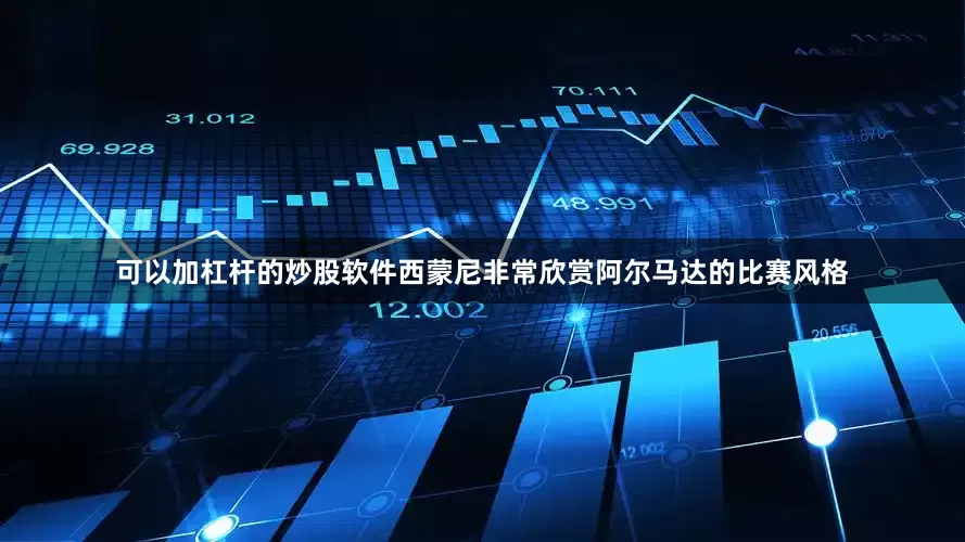 可以加杠杆的炒股软件西蒙尼非常欣赏阿尔马达的比赛风格