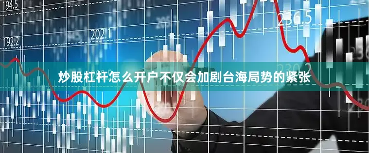 炒股杠杆怎么开户不仅会加剧台海局势的紧张