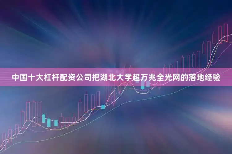 中国十大杠杆配资公司把湖北大学超万兆全光网的落地经验