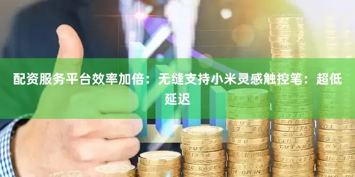 配资服务平台效率加倍：无缝支持小米灵感触控笔：超低延迟