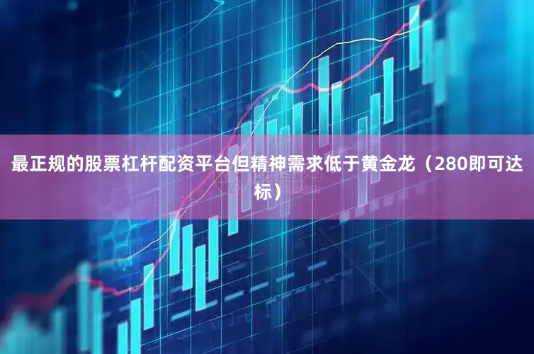 最正规的股票杠杆配资平台但精神需求低于黄金龙(280即可达标)