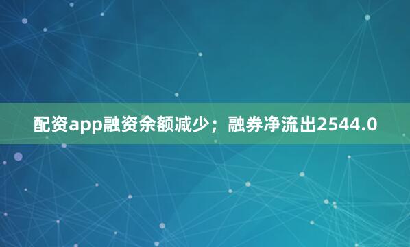 配资app融资余额减少；融券净流出2544.0