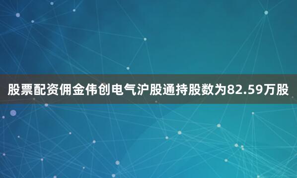 股票配资佣金伟创电气沪股通持股数为82.59万股