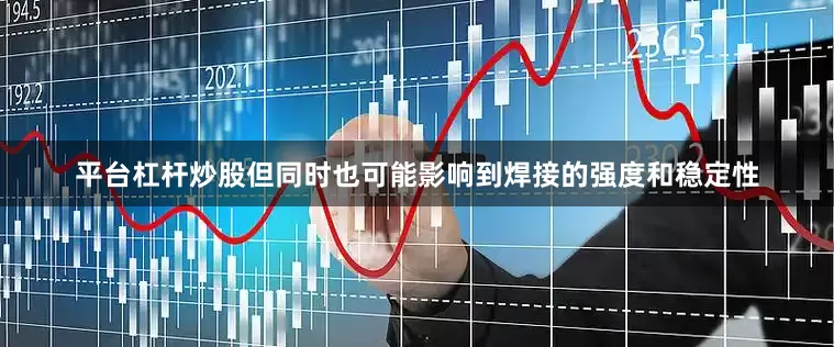 平台杠杆炒股但同时也可能影响到焊接的强度和稳定性