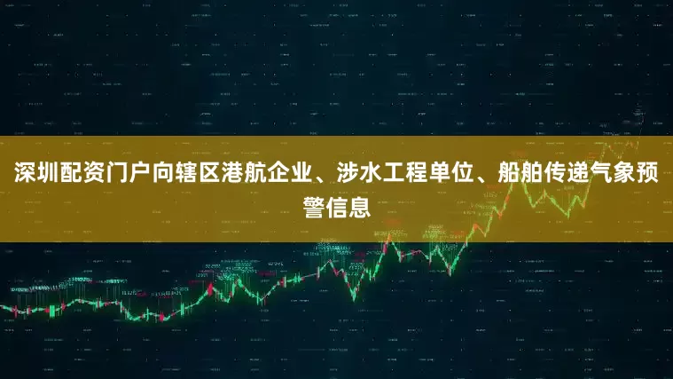 深圳配资门户向辖区港航企业、涉水工程单位、船舶传递气象预警信息