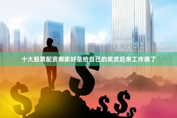 十大股票配资哪家好是给自己的奖赏后来工作顺了