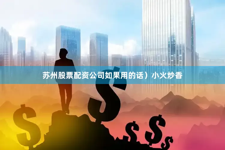 苏州股票配资公司如果用的话）小火炒香