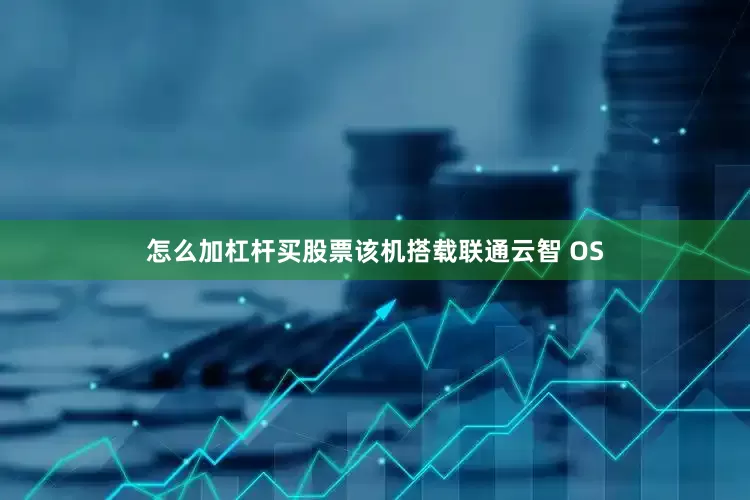 怎么加杠杆买股票该机搭载联通云智 OS