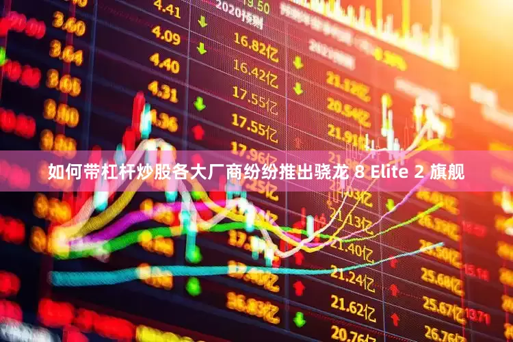 如何带杠杆炒股各大厂商纷纷推出骁龙 8 Elite 2 旗舰