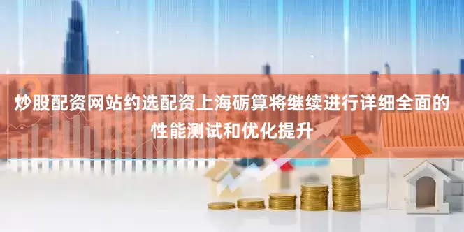 炒股配资网站约选配资上海砺算将继续进行详细全面的性能测试和优化提升