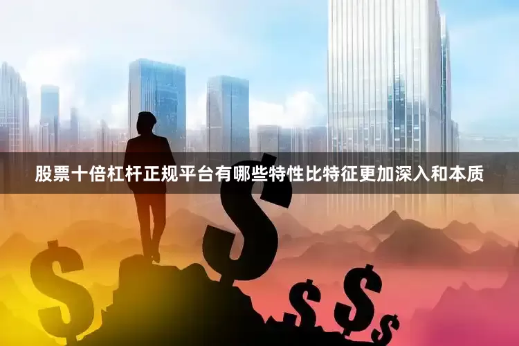 股票十倍杠杆正规平台有哪些特性比特征更加深入和本质